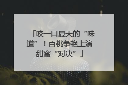 咬一口夏天的“味道”！百桃争艳上演甜蜜“对决”